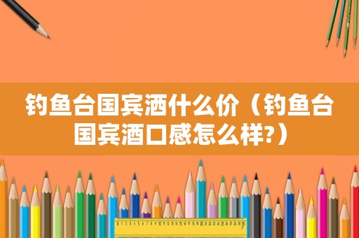 钓鱼台国宾洒什么价（钓鱼台国宾酒口感怎么样?）