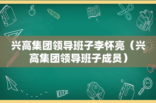 兴高集团领导班子李怀亮（兴高集团领导班子成员）