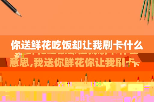 你送鲜花吃饭却让我刷卡什么意思,我送你鲜花你让我刷卡
