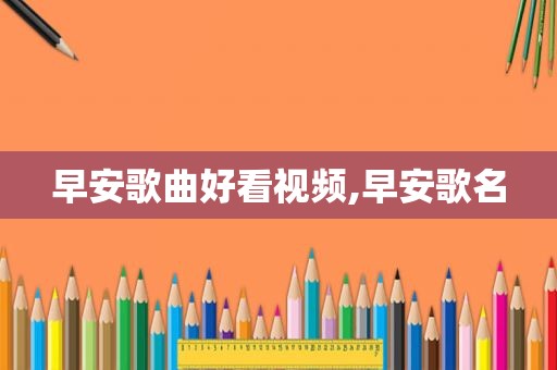早安歌曲好看视频,早安歌名