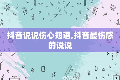 抖音说说伤心短语,抖音最伤感的说说