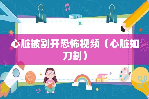 心脏被割开恐怖视频（心脏如刀割）
