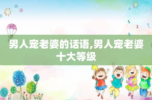 男人宠老婆的话语,男人宠老婆十大等级