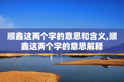 顺鑫这两个字的意思和含义,顺鑫这两个字的意思解释