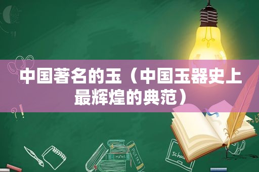 中国著名的玉（中国玉器史上最辉煌的典范）