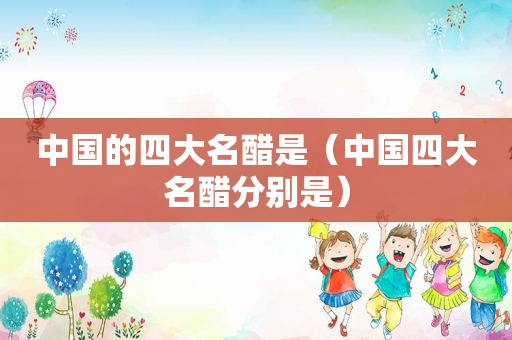 中国的四大名醋是（中国四大名醋分别是）