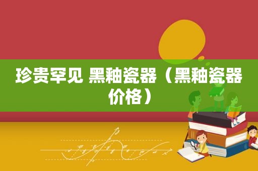 珍贵罕见 黑釉瓷器（黑釉瓷器价格）