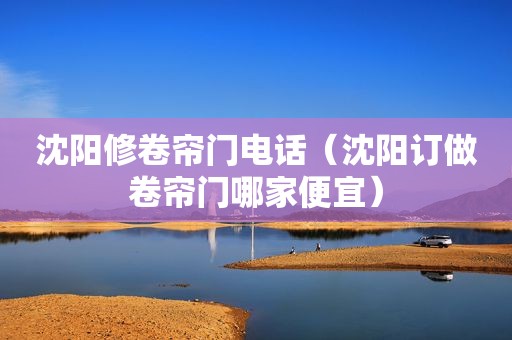 沈阳修卷帘门电话（沈阳订做卷帘门哪家便宜）