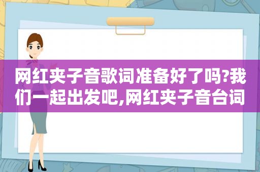网红夹子音歌词准备好了吗?我们一起出发吧,网红夹子音台词