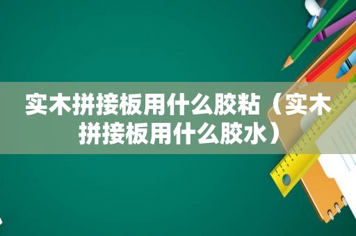 实木拼接板用什么胶粘（实木拼接板用什么胶水）