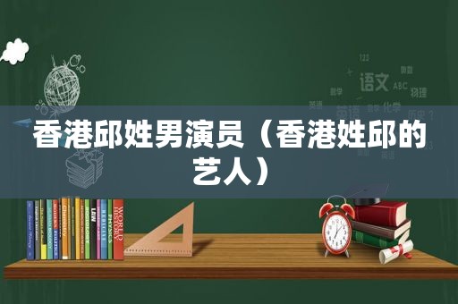 香港邱姓男演员（香港姓邱的艺人）
