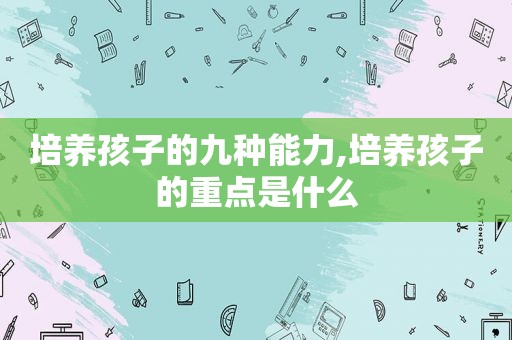 培养孩子的九种能力,培养孩子的重点是什么