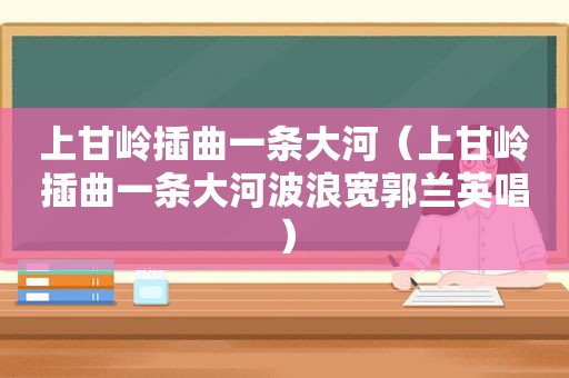 上甘岭插曲一条大河（上甘岭插曲一条大河波浪宽郭兰英唱）
