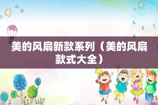 美的风扇新款系列（美的风扇款式大全）