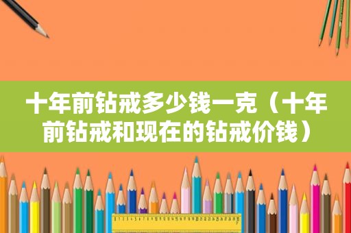 十年前钻戒多少钱一克（十年前钻戒和现在的钻戒价钱）
