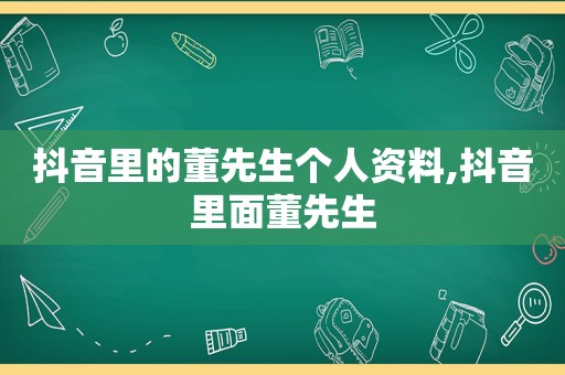 抖音里的董先生个人资料,抖音里面董先生