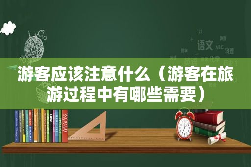 游客应该注意什么（游客在旅游过程中有哪些需要）