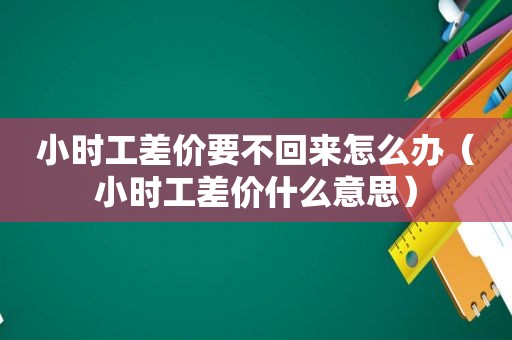 小时工差价要不回来怎么办（小时工差价什么意思）