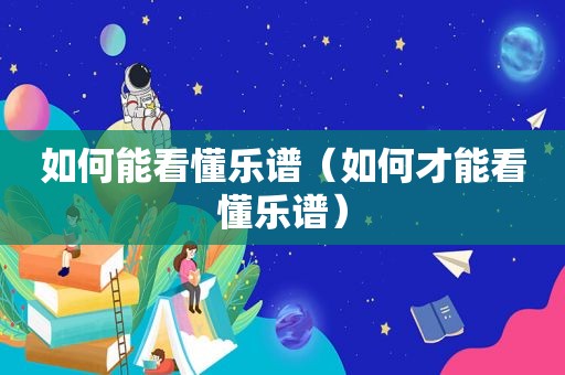 如何能看懂乐谱（如何才能看懂乐谱）