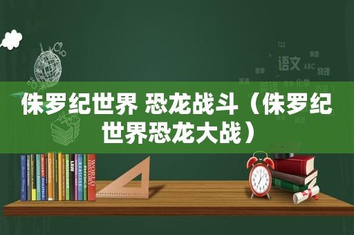 侏罗纪世界 恐龙战斗（侏罗纪世界恐龙大战）
