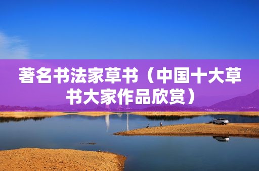 著名书法家草书（中国十大草书大家作品欣赏）