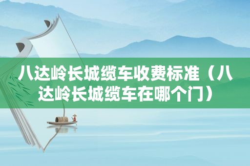 八达岭长城缆车收费标准（八达岭长城缆车在哪个门）