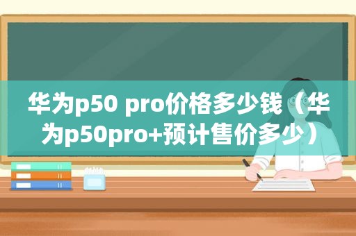 华为p50 pro价格多少钱（华为p50pro+预计售价多少）