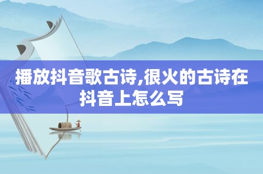 播放抖音歌古诗,很火的古诗在抖音上怎么写