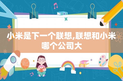 小米是下一个联想,联想和小米哪个公司大