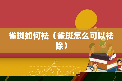 雀斑如何祛（雀斑怎么可以祛除）