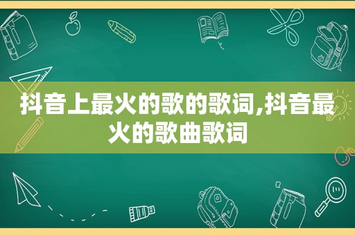 抖音上最火的歌的歌词,抖音最火的歌曲歌词