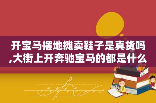 开宝马摆地摊卖鞋子是真货吗,大街上开奔驰宝马的都是什么人?