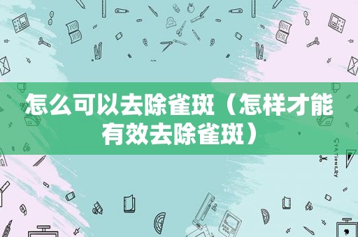 怎么可以去除雀斑（怎样才能有效去除雀斑）