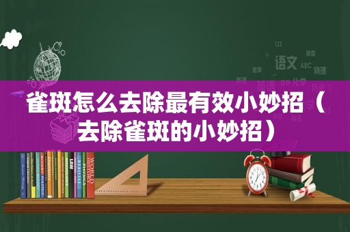 雀斑怎么去除最有效小妙招（去除雀斑的小妙招）