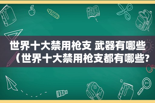 世界十大禁用枪支 武器有哪些（世界十大禁用枪支都有哪些?）