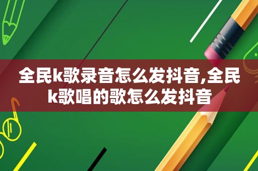 全民k歌录音怎么发抖音,全民k歌唱的歌怎么发抖音