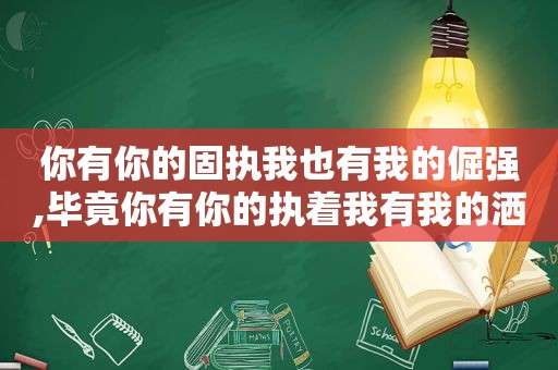 你有你的固执我也有我的倔强,毕竟你有你的执着我有我的洒脱