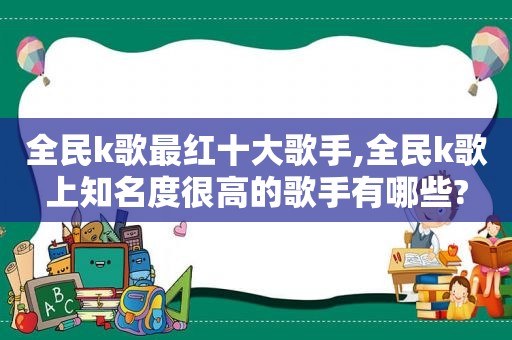 全民k歌最红十大歌手,全民k歌上知名度很高的歌手有哪些?