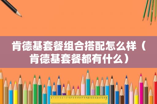 肯德基套餐组合搭配怎么样（肯德基套餐都有什么）