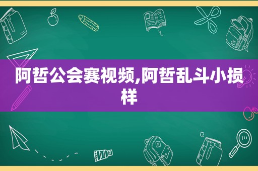 阿哲公会赛视频,阿哲乱斗小损样