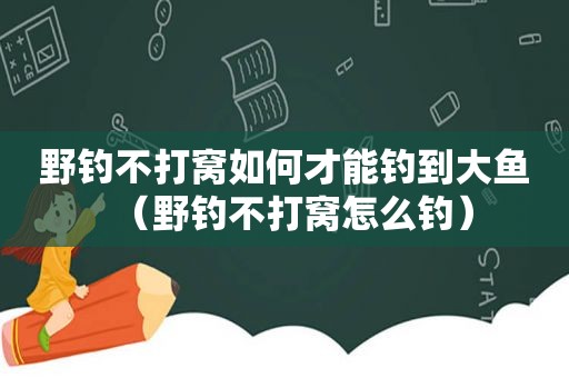 野钓不打窝如何才能钓到大鱼（野钓不打窝怎么钓）