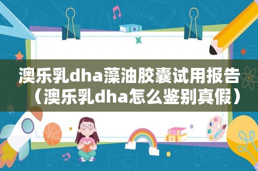 澳乐乳dha藻油胶囊试用报告（澳乐乳dha怎么鉴别真假）