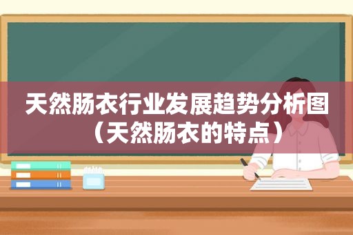 天然肠衣行业发展趋势分析图（天然肠衣的特点）