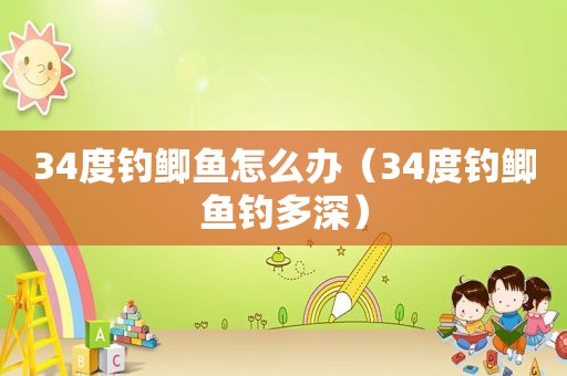 34度钓鲫鱼怎么办（34度钓鲫鱼钓多深）
