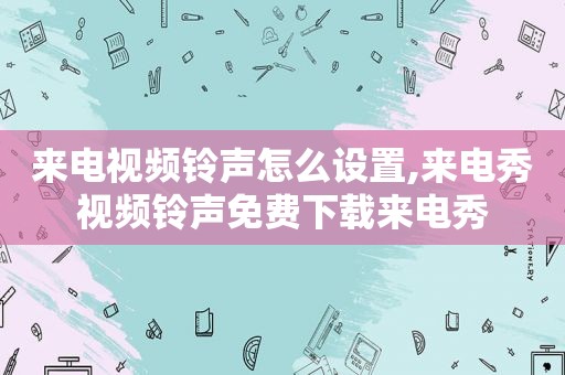 来电视频 *** 怎么设置,来电秀视频 *** 免费下载来电秀