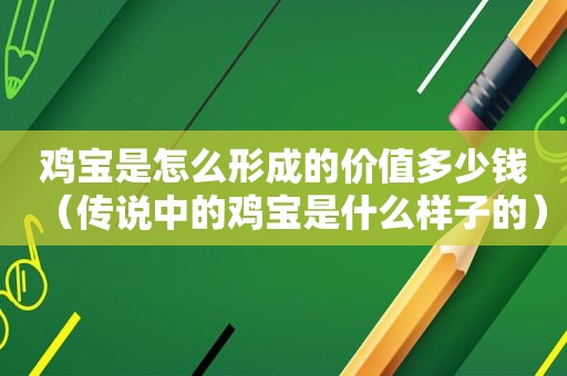 鸡宝是怎么形成的价值多少钱（传说中的鸡宝是什么样子的）