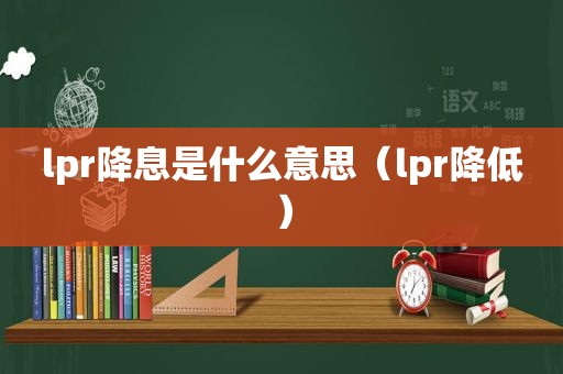 lpr降息是什么意思（lpr降低）