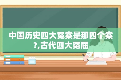 中国历史四大冤案是那四个案?,古代四大冤屈