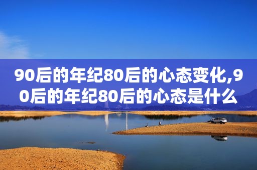 90后的年纪80后的心态变化,90后的年纪80后的心态是什么
