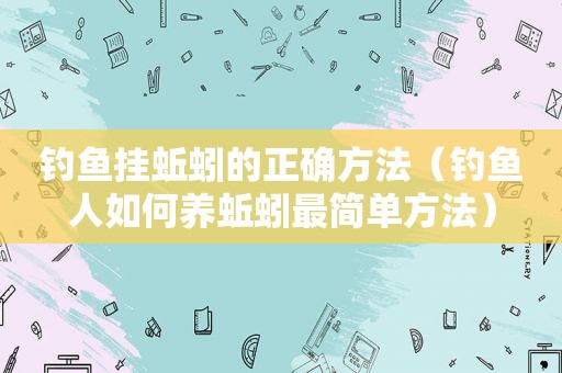 钓鱼挂蚯蚓的正确方法（钓鱼人如何养蚯蚓最简单方法）